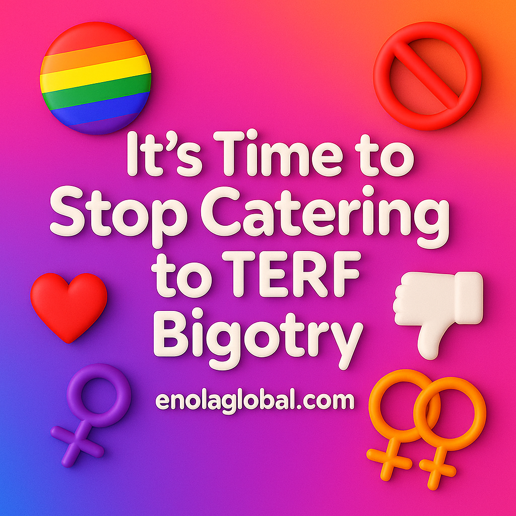 Square 2D graphic with bold white text reading “It’s Time to Stop Catering to TERF Bigotry” on a vibrant gradient background of magenta, orange, and purple, decorated with a rainbow Pride button, red prohibition sign, red heart, purple female symbol, orange interlinked female symbols, and a white thumbs-down icon. “enolaglobal.com” appears at the bottom.